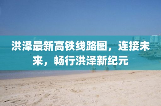 洪澤最新高鐵線路圖，連接未來，暢行洪澤新紀元