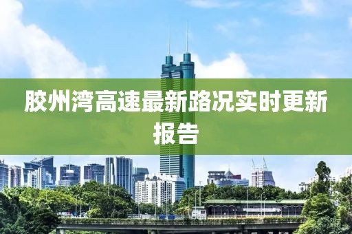 膠州灣高速最新路況實(shí)時(shí)更新報(bào)告