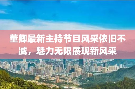 董卿最新主持節(jié)目風(fēng)采依舊不減，魅力無限展現(xiàn)新風(fēng)采