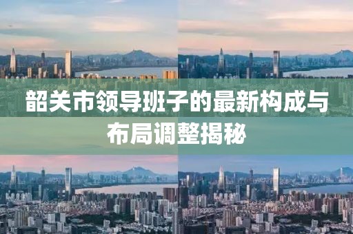 韶關(guān)市領(lǐng)導(dǎo)班子的最新構(gòu)成與布局調(diào)整揭秘