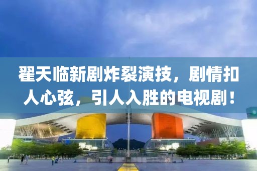 翟天臨新劇炸裂演技，劇情扣人心弦，引人入勝的電視?。? class=