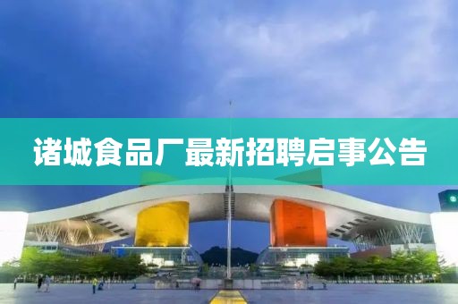 諸城食品廠最新招聘啟事公告