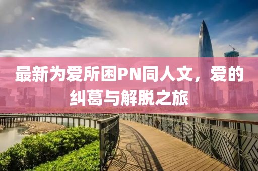 最新為愛(ài)所困PN同人文，愛(ài)的糾葛與解脫之旅