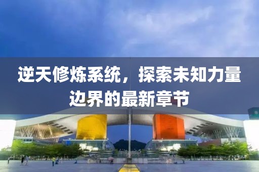 逆天修煉系統(tǒng)，探索未知力量邊界的最新章節(jié)