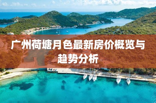 廣州荷塘月色最新房價概覽與趨勢分析