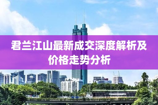 君蘭江山最新成交深度解析及價(jià)格走勢分析