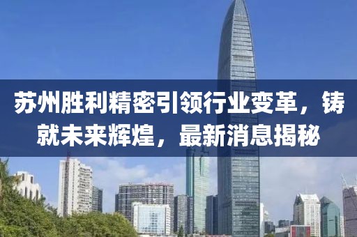 蘇州勝利精密引領(lǐng)行業(yè)變革，鑄就未來(lái)輝煌，最新消息揭秘