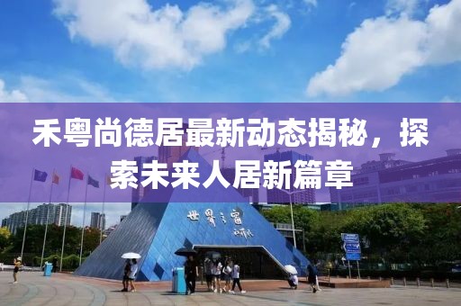 禾粵尚德居最新動態(tài)揭秘，探索未來人居新篇章