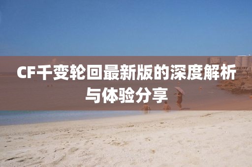 CF千變輪回最新版的深度解析與體驗分享