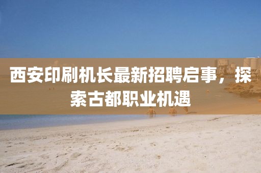 西安印刷機(jī)長最新招聘啟事，探索古都職業(yè)機(jī)遇