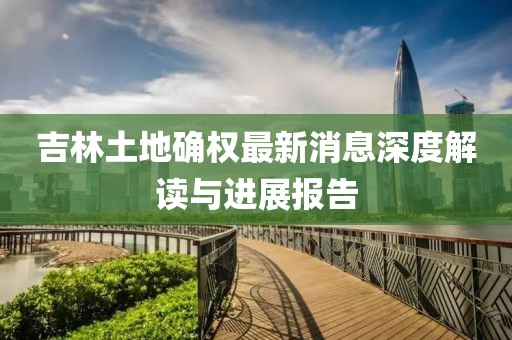 吉林土地確權(quán)最新消息深度解讀與進展報告