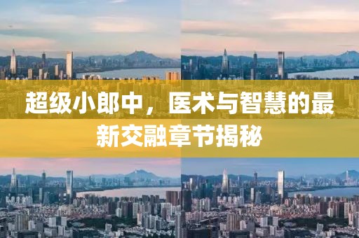 超級小郎中，醫(yī)術(shù)與智慧的最新交融章節(jié)揭秘