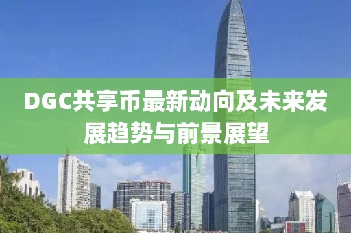 DGC共享幣最新動(dòng)向及未來(lái)發(fā)展趨勢(shì)與前景展望