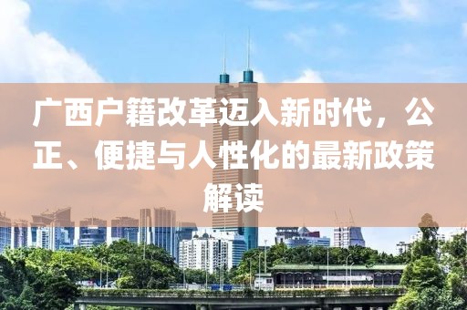 廣西戶籍改革邁入新時(shí)代，公正、便捷與人性化的最新政策解讀
