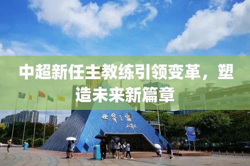 中超新任主教練引領(lǐng)變革，塑造未來新篇章
