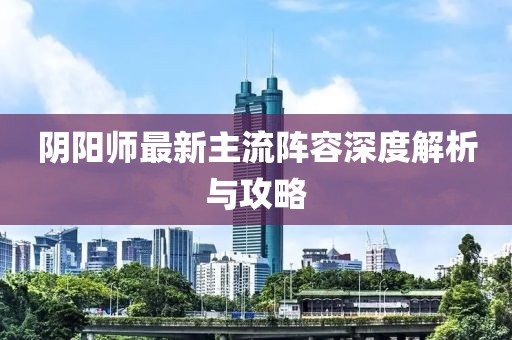 陰陽師最新主流陣容深度解析與攻略
