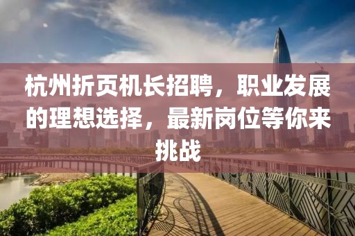 杭州折頁機長招聘，職業(yè)發(fā)展的理想選擇，最新崗位等你來挑戰(zhàn)