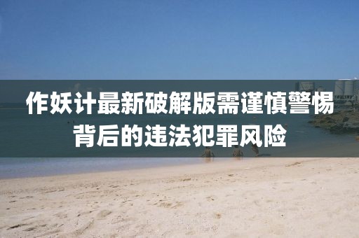 作妖計(jì)最新破解版需謹(jǐn)慎警惕背后的違法犯罪風(fēng)險(xiǎn)