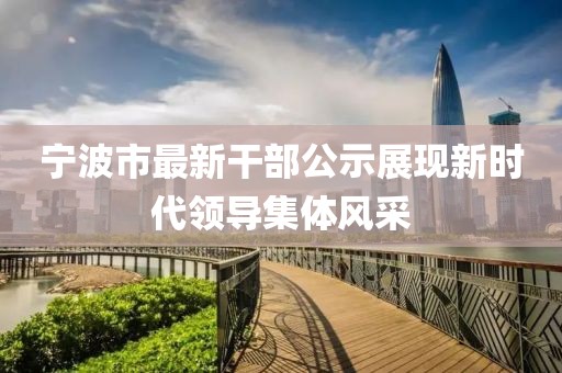 寧波市最新干部公示展現(xiàn)新時(shí)代領(lǐng)導(dǎo)集體風(fēng)采