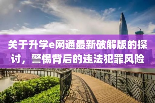 關于升學e網(wǎng)通最新破解版的探討，警惕背后的違法犯罪風險
