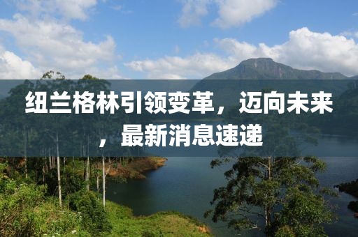紐蘭格林引領(lǐng)變革，邁向未來，最新消息速遞