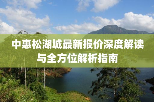 中惠松湖城最新報價深度解讀與全方位解析指南