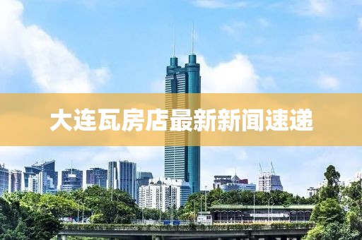 大連瓦房店最新新聞速遞