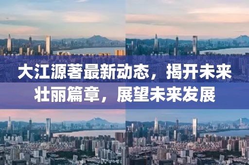 大江源著最新動(dòng)態(tài)，揭開未來壯麗篇章，展望未來發(fā)展