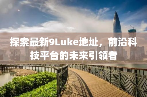 探索最新9Luke地址，前沿科技平臺的未來引領者