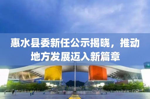 惠水縣委新任公示揭曉，推動地方發(fā)展邁入新篇章