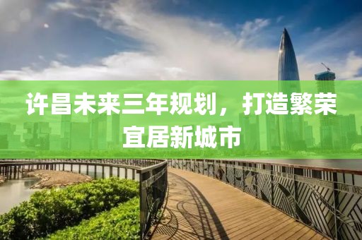 許昌未來三年規(guī)劃，打造繁榮宜居新城市