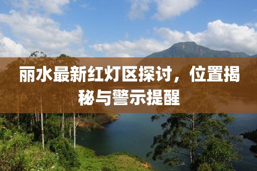 麗水最新紅燈區(qū)探討，位置揭秘與警示提醒