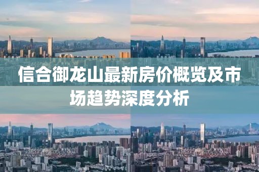 信合御龍山最新房價概覽及市場趨勢深度分析