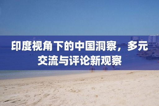 印度視角下的中國洞察，多元交流與評論新觀察