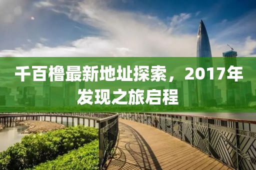 千百櫓最新地址探索，2017年發(fā)現(xiàn)之旅啟程