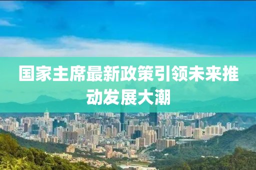 國(guó)家主席最新政策引領(lǐng)未來(lái)推動(dòng)發(fā)展大潮