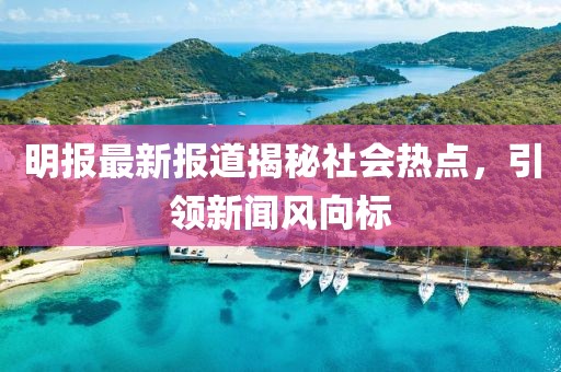 明報最新報道揭秘社會熱點，引領(lǐng)新聞風(fēng)向標(biāo)
