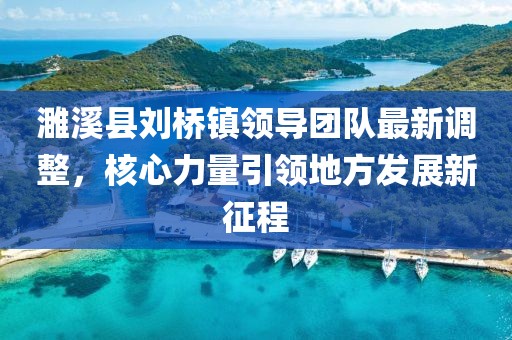 濉溪縣劉橋鎮(zhèn)領(lǐng)導(dǎo)團(tuán)隊最新調(diào)整，核心力量引領(lǐng)地方發(fā)展新征程