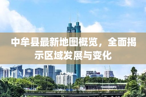 中牟縣最新地圖概覽，全面揭示區(qū)域發(fā)展與變化