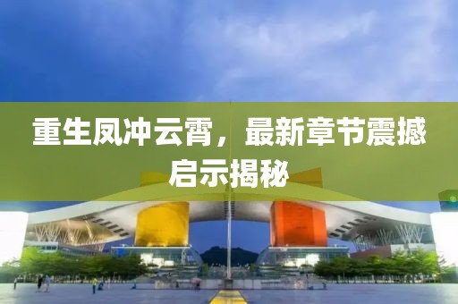 重生鳳沖云霄，最新章節(jié)震撼啟示揭秘