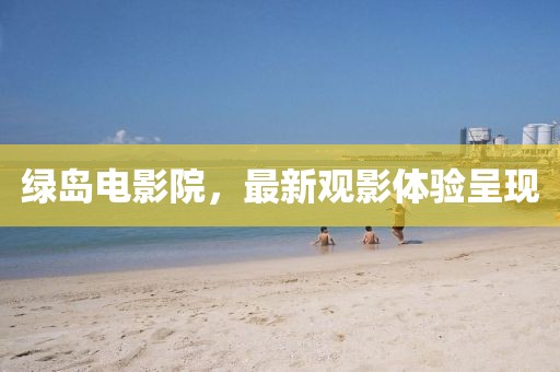 綠島電影院，最新觀影體驗(yàn)呈現(xiàn)