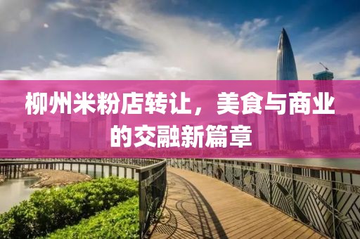 柳州米粉店轉(zhuǎn)讓，美食與商業(yè)的交融新篇章