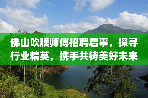 佛山吹膜師傅招聘啟事，探尋行業(yè)精英，攜手共鑄美好未來(lái)