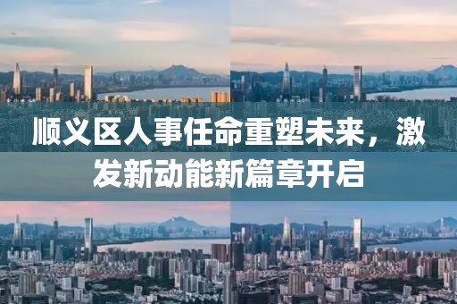 順義區(qū)人事任命重塑未來，激發(fā)新動(dòng)能新篇章開啟
