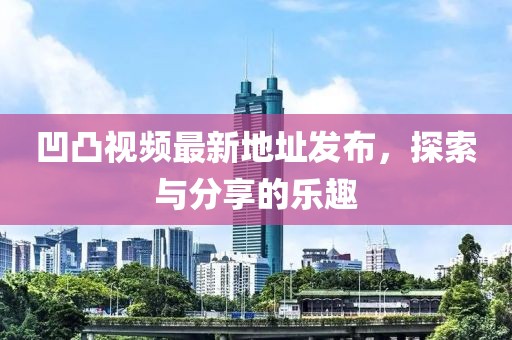 凹凸視頻最新地址發(fā)布，探索與分享的樂趣