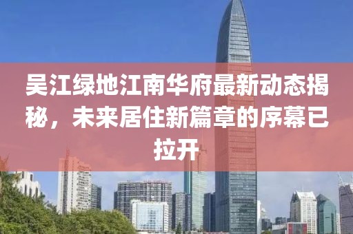 吳江綠地江南華府最新動態(tài)揭秘，未來居住新篇章的序幕已拉開