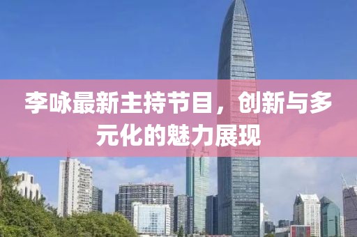 李詠?zhàn)钚轮鞒止?jié)目，創(chuàng)新與多元化的魅力展現(xiàn)