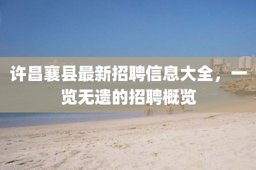 許昌襄縣最新招聘信息大全，一覽無遺的招聘概覽