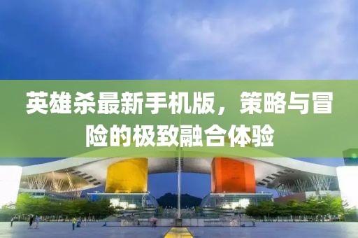 英雄殺最新手機(jī)版，策略與冒險(xiǎn)的極致融合體驗(yàn)