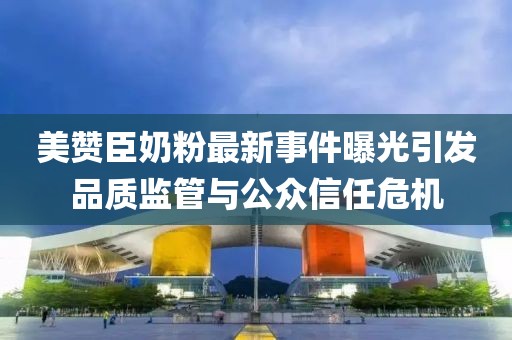 美贊臣奶粉最新事件曝光引發(fā)品質(zhì)監(jiān)管與公眾信任危機